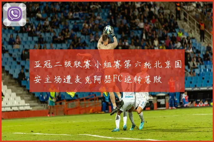 亚冠二级联赛小组赛第六轮北京国安主场遭麦克阿瑟FC逆转落败
