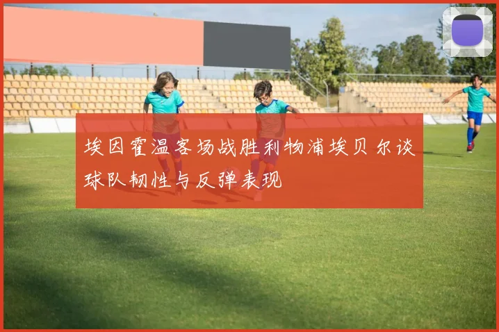 埃因霍温客场战胜利物浦埃贝尔谈球队韧性与反弹表现