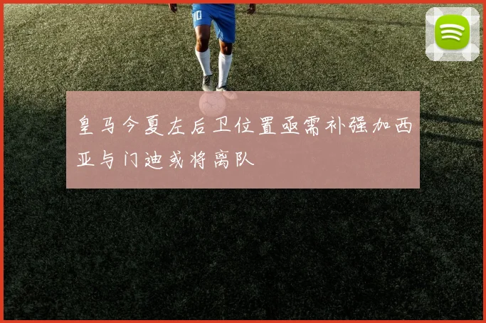 皇马今夏左后卫位置亟需补强加西亚与门迪或将离队