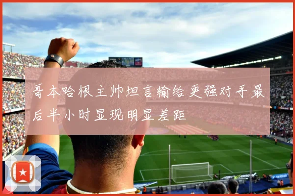 哥本哈根主帅坦言输给更强对手最后半小时显现明显差距