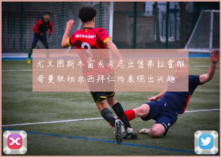 尤文图斯冬窗或考虑出售弗拉霍维奇曼联切尔西拜仁均表现出兴趣