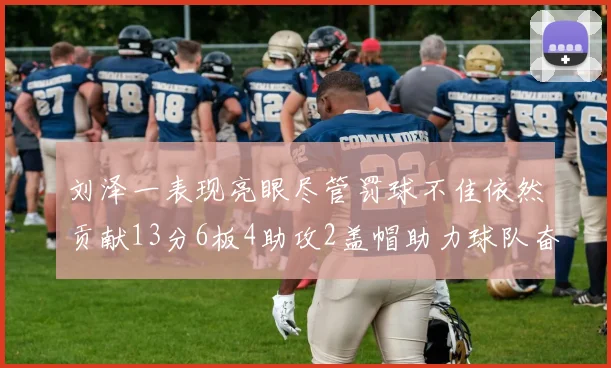 刘泽一表现亮眼尽管罚球不佳依然贡献13分6板4助攻2盖帽助力球队奋战