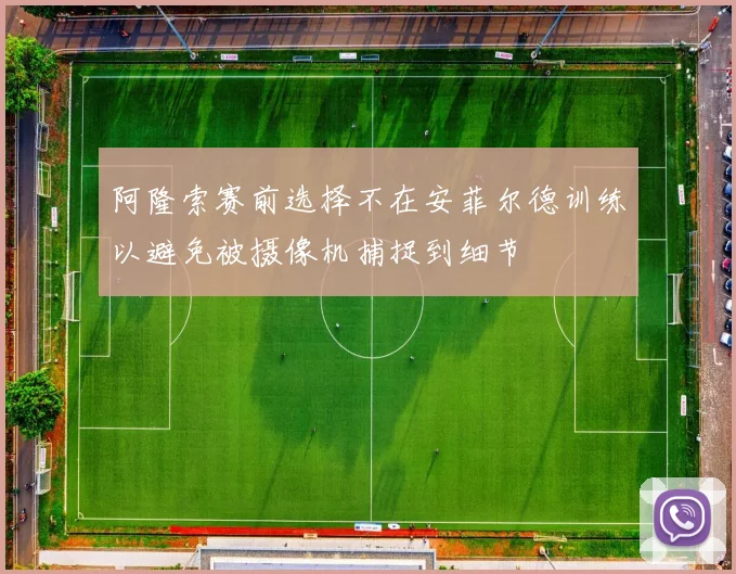 阿隆索赛前选择不在安菲尔德训练以避免被摄像机捕捉到细节