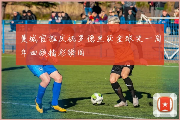 曼城官推庆祝罗德里获金球奖一周年回顾精彩瞬间