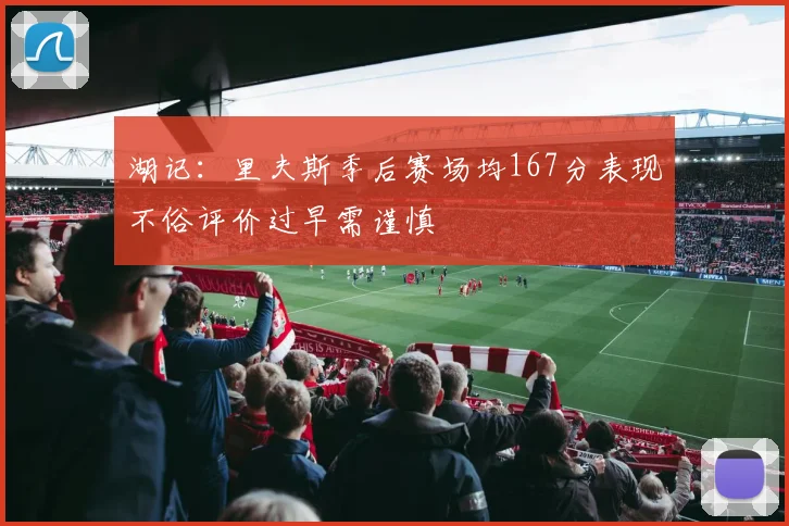 湖记：里夫斯季后赛场均167分表现不俗评价过早需谨慎