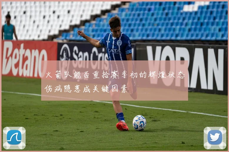 火箭队能否重拾赛季初的辉煌状态伤病隐患成关键因素