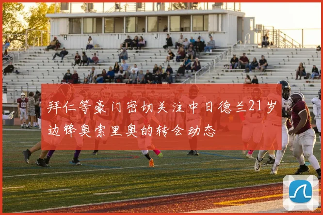 拜仁等豪门密切关注中日德兰21岁边锋奥索里奥的转会动态